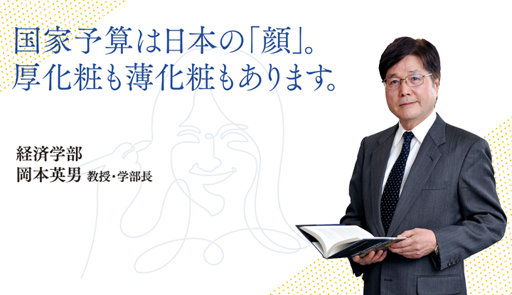 国家予算は日本の「顔」。厚化粧も薄化粧もあります。経済学部　岡本英男 教授・学部長