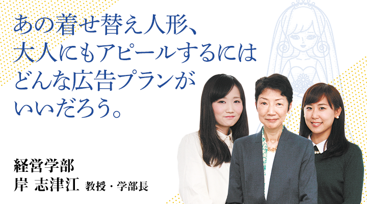 あの着せ替え人形、大人にもアピールするにはどんな広告プランがいいだろう。経営学部　岸　志津江　教授・学部長