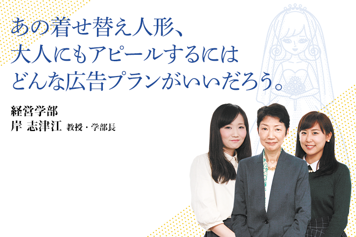 あの着せ替え人形、大人にもアピールするにはどんな広告プランがいいだろう。経営学部　岸　志津江　教授・学部長