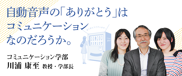 自動音声の「ありがとう」はコミュニケーションなのだろうか。 コミュニケーション学部 川浦 康至 教授・学部長