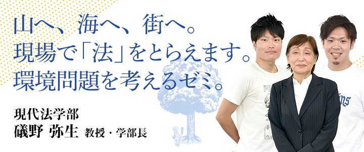 山へ、海へ、街へ。現場で「法」をとらえます。環境問題を考えるゼミ。 現代法学部 礒野弥生 教授・学部長