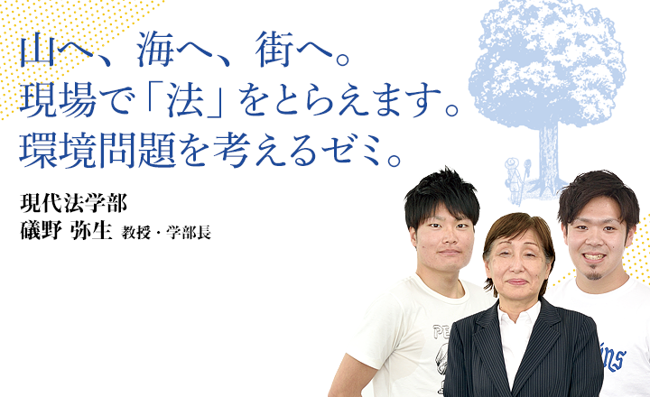 山へ、海へ、街へ。現場で「法」をとらえます。環境問題を考えるゼミ。 現代法学部 礒野弥生 教授・学部長