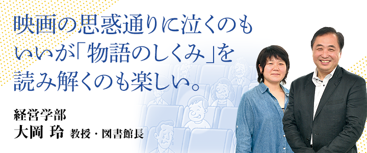 映画の思惑通りに泣くのもいいが「物語のしくみ」を読み解くのも楽しい。 全学共通教育センター 大岡 玲 教授