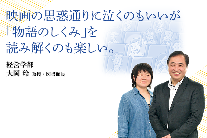 映画の思惑通りに泣くのもいいが「物語のしくみ」を読み解くのも楽しい。 全学共通教育センター 大岡 玲 教授