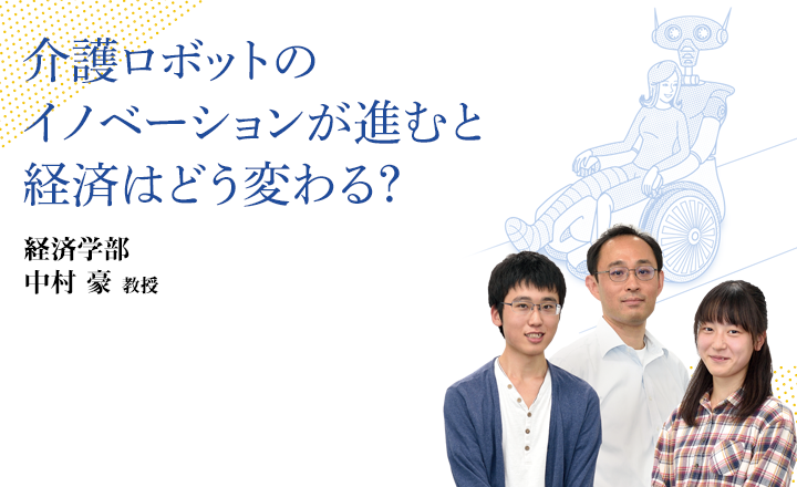 介護ロボットのイノベーションが進むと経済はどう変わる？ 経済学部 中村 豪 教授