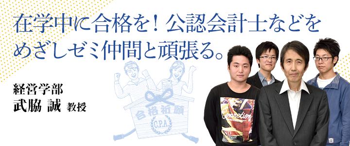 在学中に合格を！公認会計士などをめざしゼミ仲間と頑張る。 経営学部 武脇 誠 教授