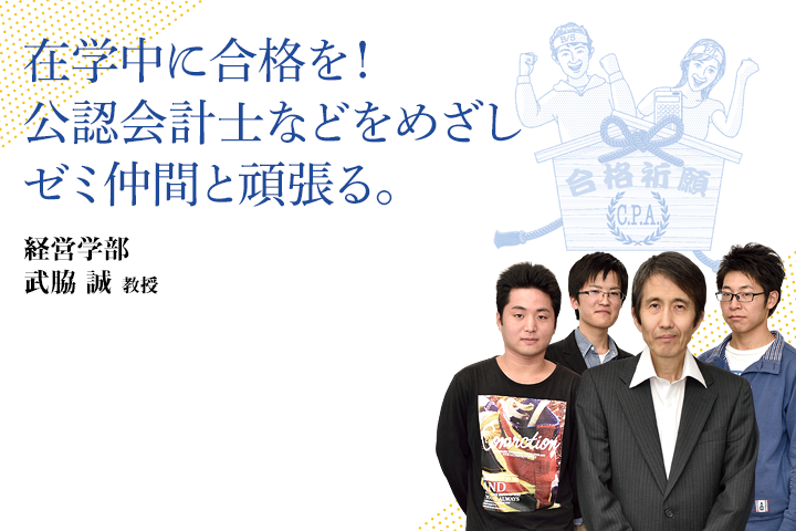 在学中に合格を！公認会計士などをめざしゼミ仲間と頑張る。 経営学部 武脇 誠 教授