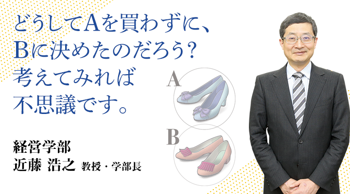 どうしてAを買わずに、Bに決めたのだろう？考えてみれば不思議です。経営学部 近藤 浩之　教授