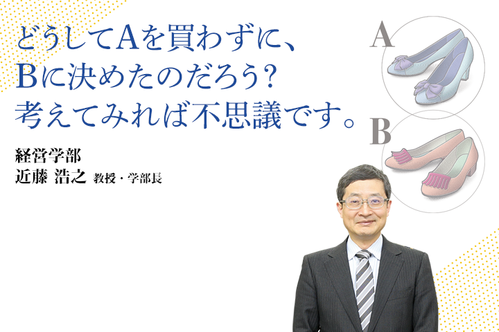 どうしてAを買わずに、Bに決めたのだろう？考えてみれば不思議です。経営学部 近藤 浩之　教授