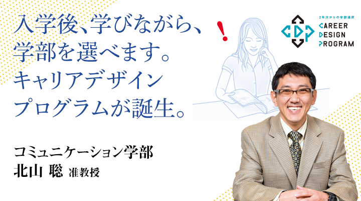 入学後、学びながら、学部を選べます。キャリアデザインプログラムが誕生。コミュニケーション学部 北山 聡　准教授