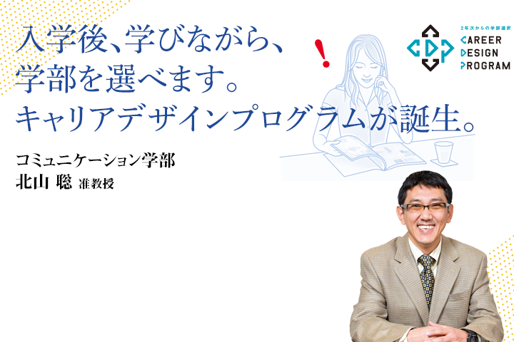 入学後、学びながら、学部を選べます。キャリアデザインプログラムが誕生。コミュニケーション学部 北山 聡　准教授