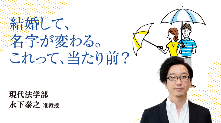 結婚して、名字が変わる。これって、当たり前？現代法学部 永下 泰之 准教授