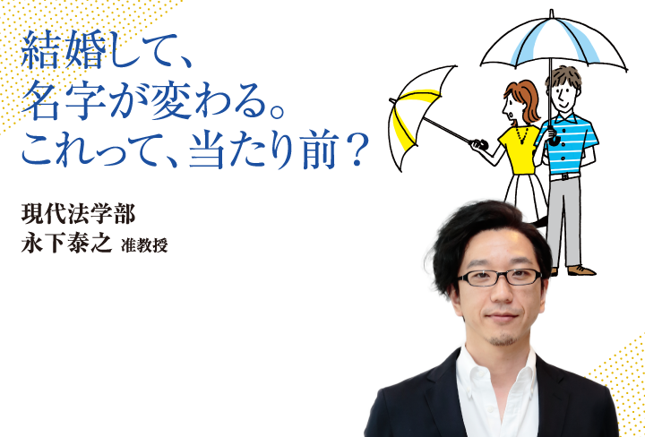 結婚して、名字が変わる。これって、当たり前？現代法学部 永下 泰之 准教授