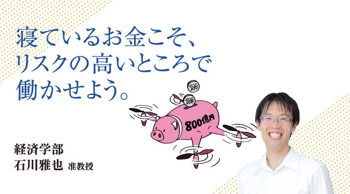 寝ているお金こそ、リスクの高いところで働かせよう。経済学部 石川 雅也 准教授