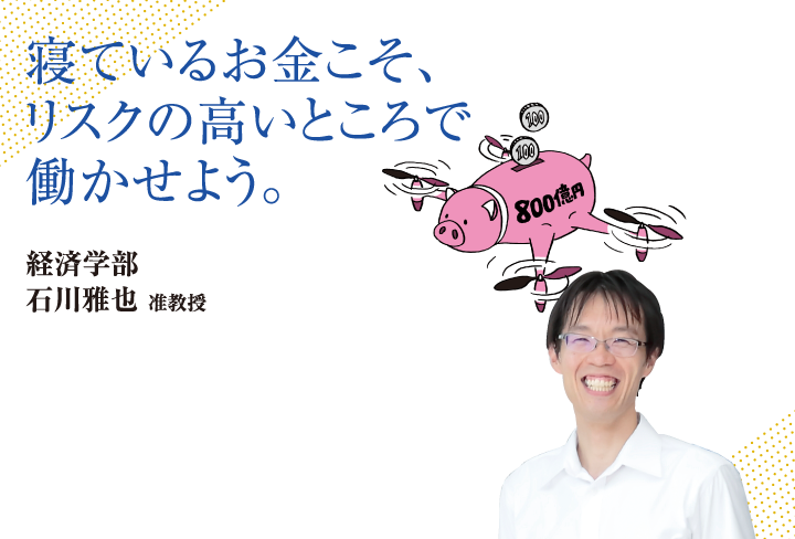 寝ているお金こそ、リスクの高いところで働かせよう。経済学部 石川 雅也 准教授