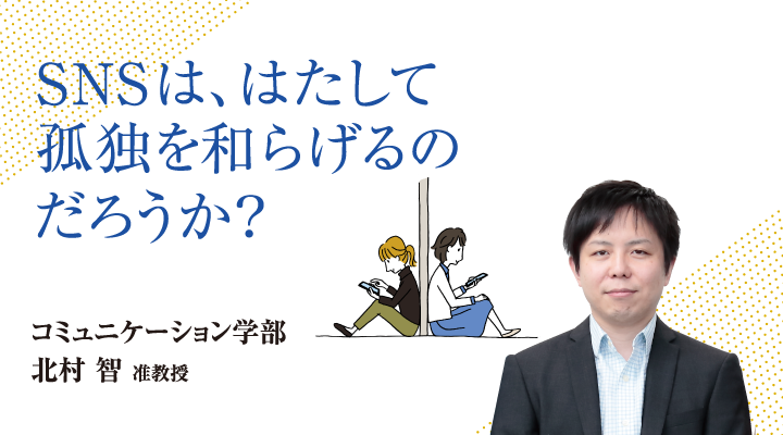 SNSは、はたして孤独を和らげるのだろうか？コミュニケーション学部 北村 智 准教授