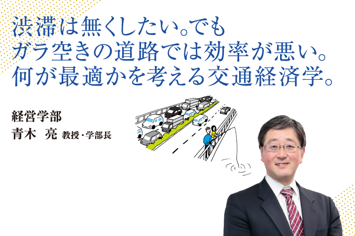 渋滞は無くしたい。でもガラ空きの道路では効率が悪い。何が最適かを考える交通経済学。経営学部 青木 亮 教授