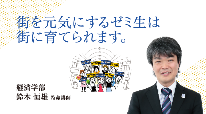 街を元気にするゼミ生は街に育てられます。 経済学部 鈴木 恒雄 特命講師