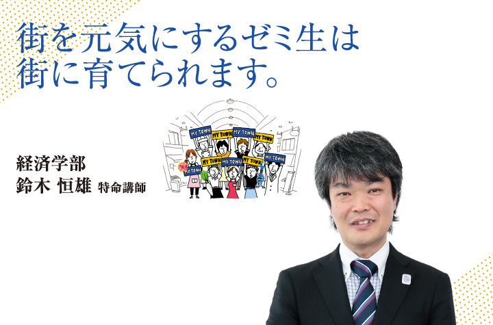 街を元気にするゼミ生は街に育てられます。 経済学部 鈴木 恒雄 特命講師