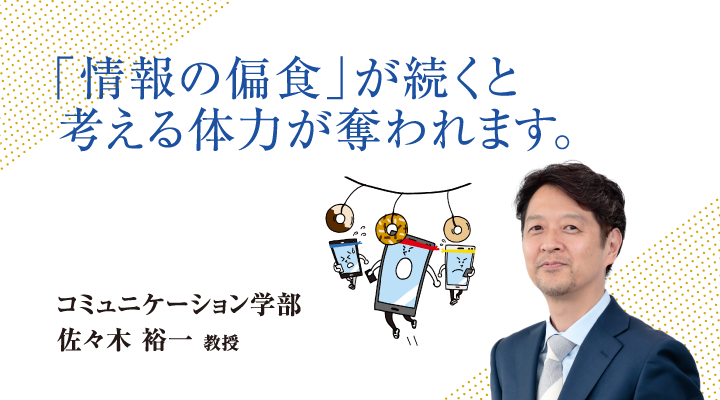 「情報の偏食」が続くと考える体力が奪われます。コミュニケーション学部 佐々木 裕一 教授