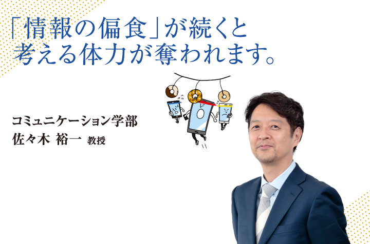 「情報の偏食」が続くと考える体力が奪われます。コミュニケーション学部 佐々木 裕一 教授