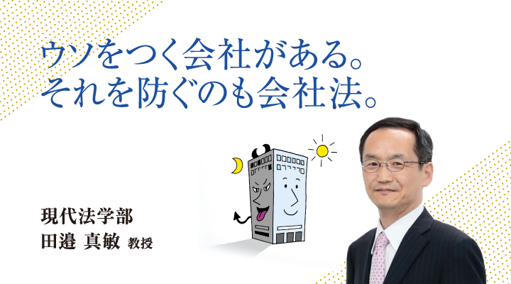 ウソをつく会社があります。それを防ぐのも会社法。現代法学部 田邉 真敏 教授