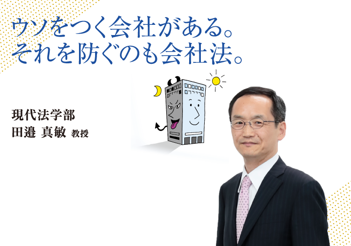 ウソをつく会社があります。それを防ぐのも会社法。現代法学部 田邉 真敏 教授