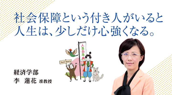 社会保障という付き人がいると人生は、少しだけ心強くなる。経済学部 李 蓮花 准教授