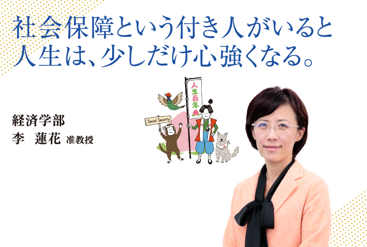 社会保障という付き人がいると人生は、少しだけ心強くなる。経済学部 李 蓮花 准教授