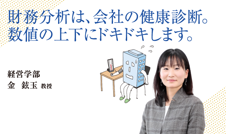 財務分析は、会社の健康診断。数値の上下にドキドキします。経営学部 金 鉉玉 教授