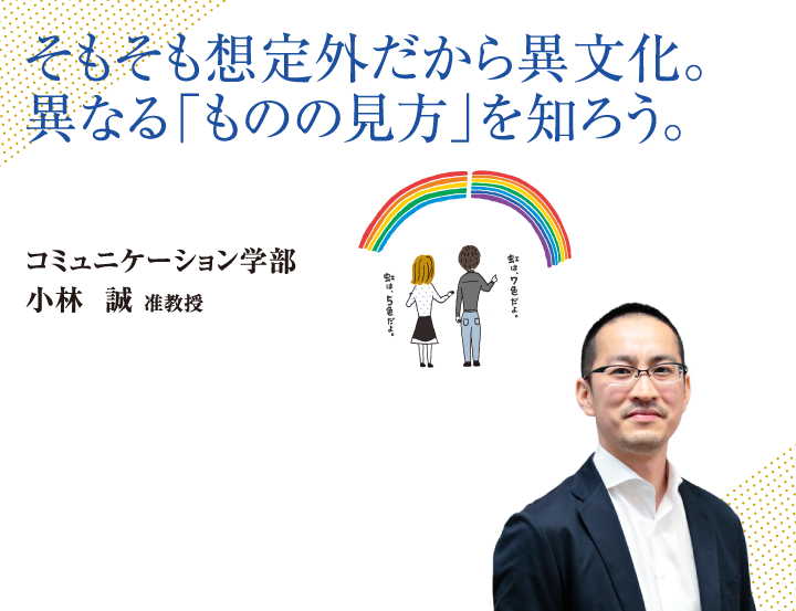 そもそも想定外だから異文化。異なる「ものの見方」を知ろう。コミュニケーション学部 小林 誠 准教授