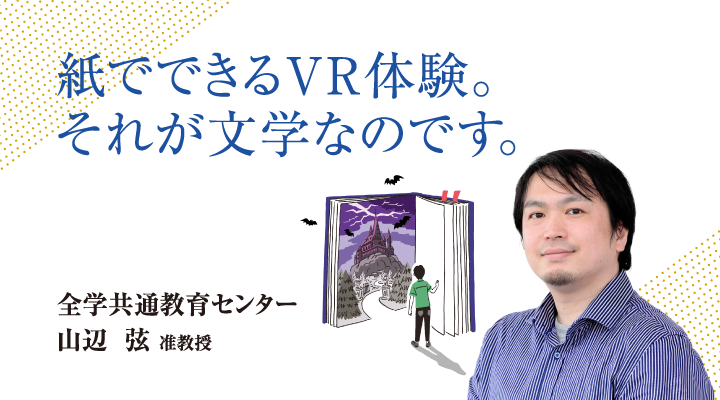 紙でできるＶＲ体験。それが文学なのです。全学共通教育センター 山辺 弦 准教授