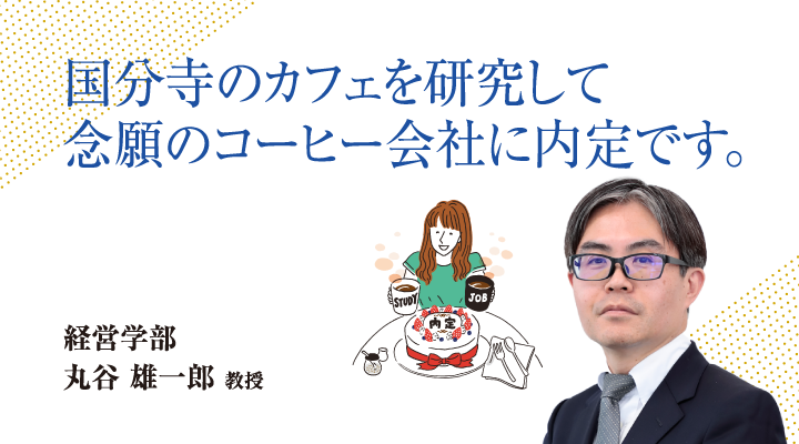 国分寺のカフェを研究して念願のコーヒー会社に内定です。経営学部 丸谷 雄一郎 教授