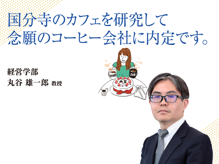 国分寺のカフェを研究して念願のコーヒー会社に内定です。経営学部 丸谷 雄一郎 教授