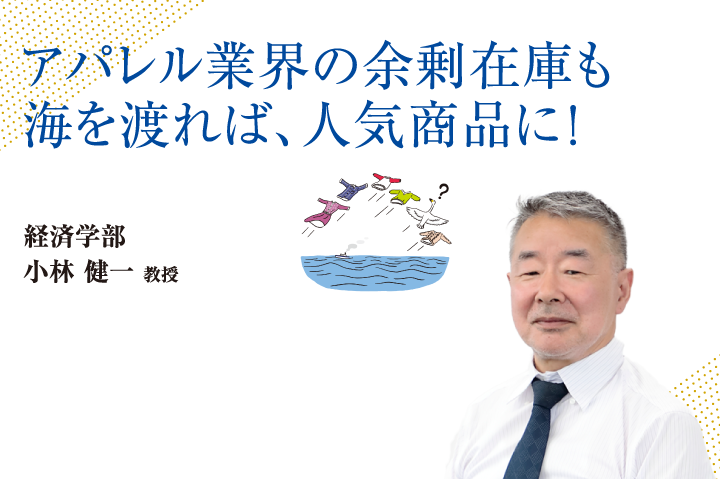 アパレル業界の余剰在庫も海を渡れば、人気商品に！経済学部 小林 健一 教授