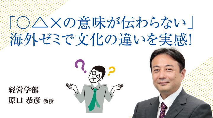 「○△×の意味が伝わらない」海外ゼミで文化の違いを実感！経営学部 原口 恭彦 教授