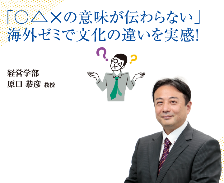 「○△×の意味が伝わらない」海外ゼミで文化の違いを実感！経営学部 原口 恭彦 教授