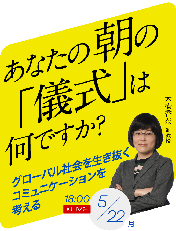 あなたの朝の「儀式」は何ですか？ グローバル社会を生き抜くコミュニケーションを考える 大橋香奈准教授 5/22(月) 18:00 LIVE