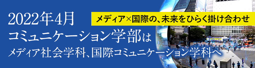 2022年4月、コミュニケーション学部はメディア社会学科、国際コミュニケーション学科へ